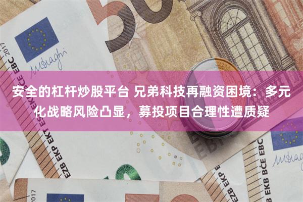 安全的杠杆炒股平台 兄弟科技再融资困境：多元化战略风险凸显，募投项目合理性遭质疑
