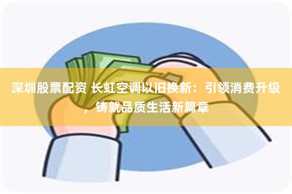 深圳股票配资 长虹空调以旧换新：引领消费升级，铸就品质生活新篇章