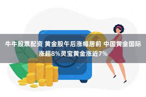 牛牛股票配资 黄金股午后涨幅居前 中国黄金国际涨超8%灵宝黄金涨近7%