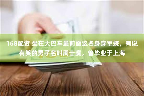 168配资 坐在大巴车最前面这名身穿军装，有说有笑的男子名叫周士瀛，曾毕业于上海
