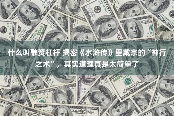 什么叫融资杠杆 揭密《水浒传》里戴宗的“神行之术”，其实道理真是太简单了