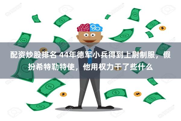 配资炒股排名 44年德军小兵得到上尉制服，假扮希特勒特使，他用权力干了些什么