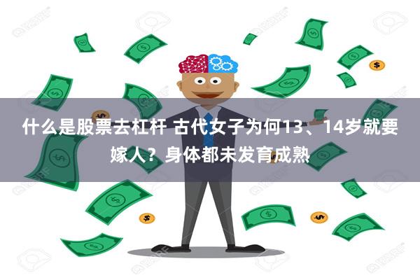 什么是股票去杠杆 古代女子为何13、14岁就要嫁人？身体都未发育成熟