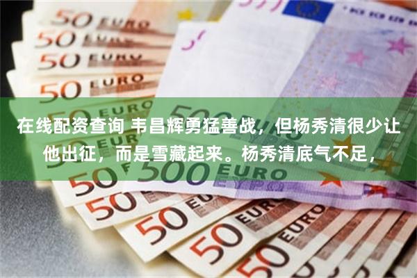 在线配资查询 韦昌辉勇猛善战，但杨秀清很少让他出征，而是雪藏起来。杨秀清底气不足，