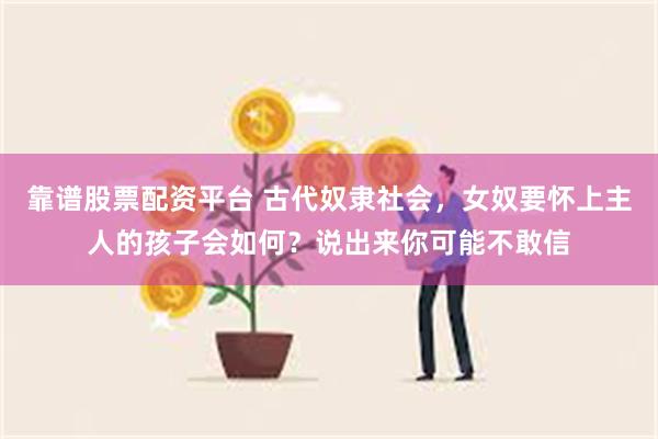 靠谱股票配资平台 古代奴隶社会，女奴要怀上主人的孩子会如何？说出来你可能不敢信