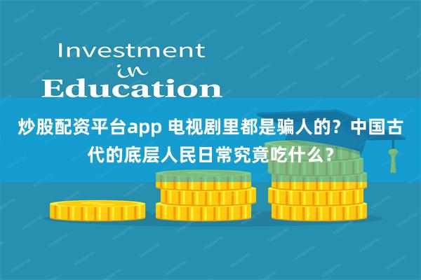 炒股配资平台app 电视剧里都是骗人的？中国古代的底层人民日常究竟吃什么？
