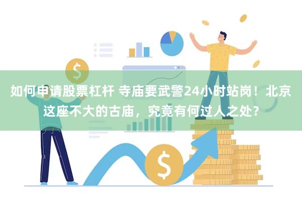 如何申请股票杠杆 寺庙要武警24小时站岗！北京这座不大的古庙，究竟有何过人之处？