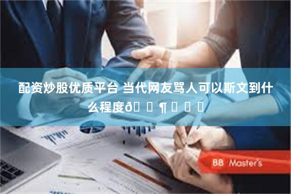 配资炒股优质平台 当代网友骂人可以斯文到什么程度🐶 ​​​