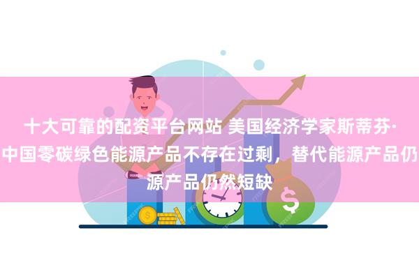 十大可靠的配资平台网站 美国经济学家斯蒂芬·罗奇：中国零碳绿色能源产品不存在过剩，替代能源产品仍然短缺