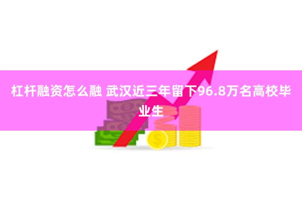 杠杆融资怎么融 武汉近三年留下96.8万名高校毕业生