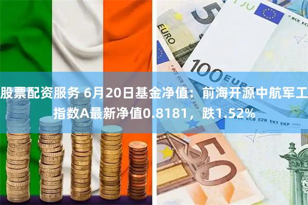 股票配资服务 6月20日基金净值：前海开源中航军工指数A最新净值0.8181，跌1.52%