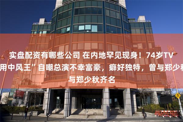 实盘配资有哪些公司 在内地罕见现身！74岁TVB“御用中风王”自嘲总演不幸富豪，癖好独特，曾与郑少秋齐名