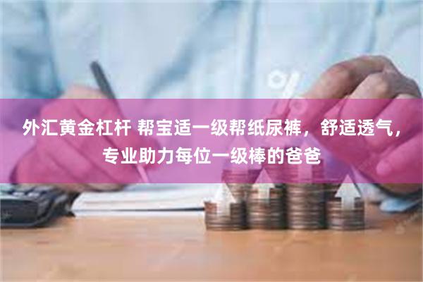 外汇黄金杠杆 帮宝适一级帮纸尿裤，舒适透气，专业助力每位一级棒的爸爸