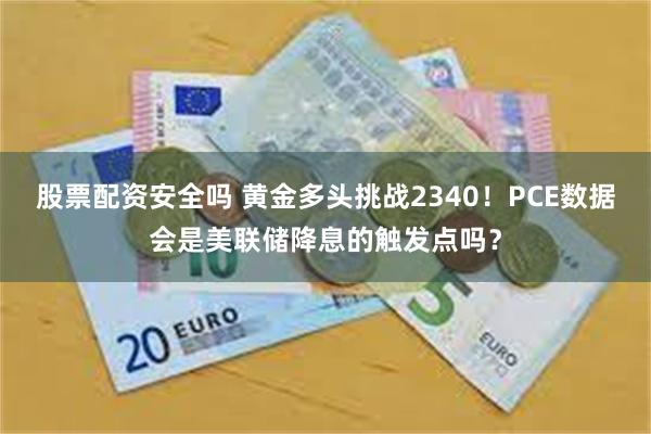 股票配资安全吗 黄金多头挑战2340！PCE数据会是美联储降息的触发点吗？
