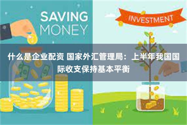 什么是企业配资 国家外汇管理局：上半年我国国际收支保持基本平衡