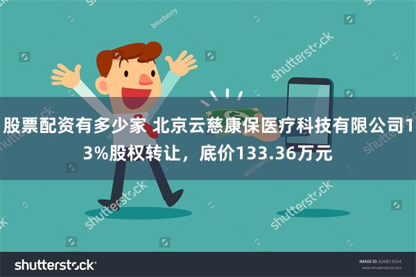 股票配资有多少家 北京云慈康保医疗科技有限公司13%股权转让，底价133.36万元