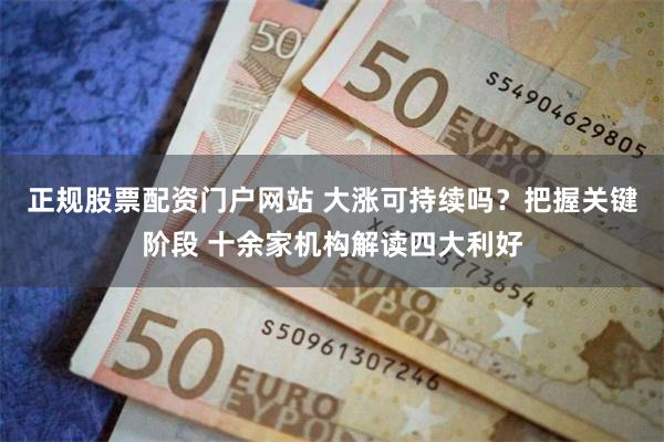 正规股票配资门户网站 大涨可持续吗？把握关键阶段 十余家机构解读四大利好