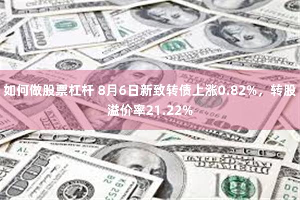 如何做股票杠杆 8月6日新致转债上涨0.82%，转股溢价率21.22%