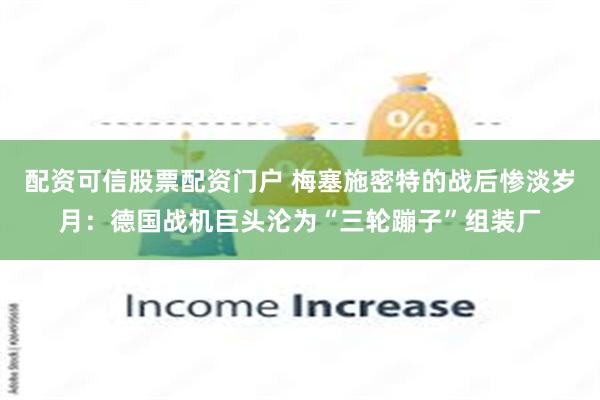 配资可信股票配资门户 梅塞施密特的战后惨淡岁月：德国战机巨头沦为“三轮蹦子”组装厂