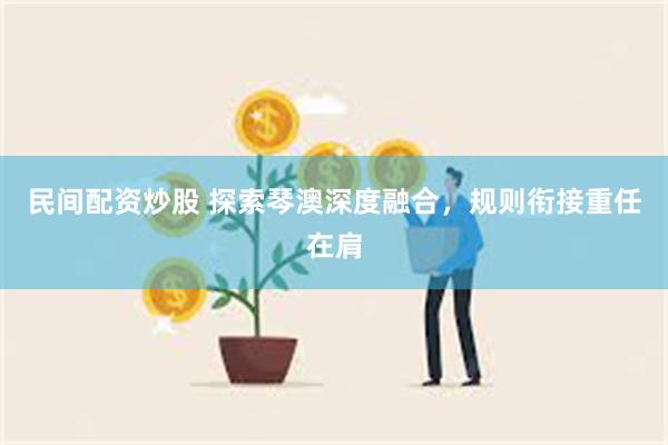 民间配资炒股 探索琴澳深度融合，规则衔接重任在肩