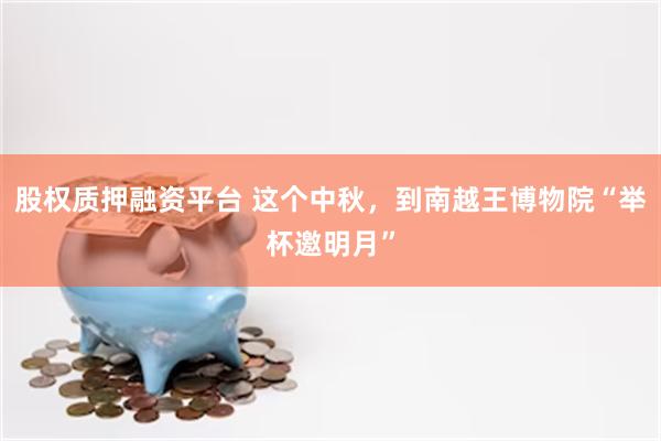 股权质押融资平台 这个中秋，到南越王博物院“举杯邀明月”