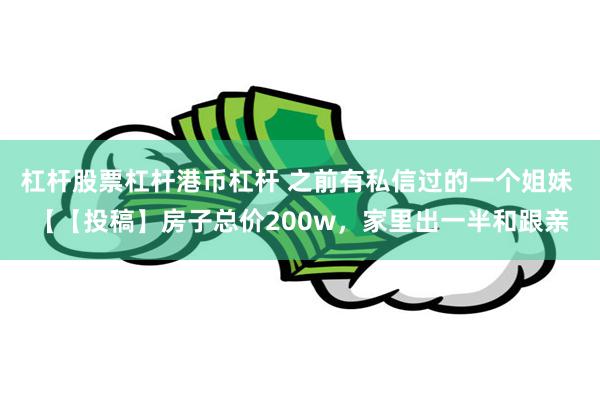 杠杆股票杠杆港币杠杆 之前有私信过的一个姐妹 【【投稿】房子总价200w，家里出一半和跟亲