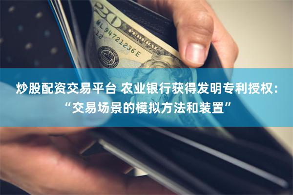 炒股配资交易平台 农业银行获得发明专利授权：“交易场景的模拟方法和装置”