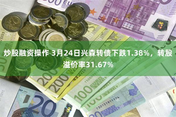 炒股融资操作 3月24日兴森转债下跌1.38%，转股溢价率31.67%