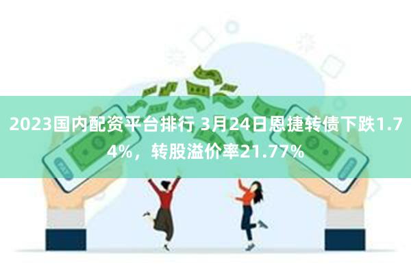 2023国内配资平台排行 3月24日恩捷转债下跌1.74%，转股溢价率21.77%