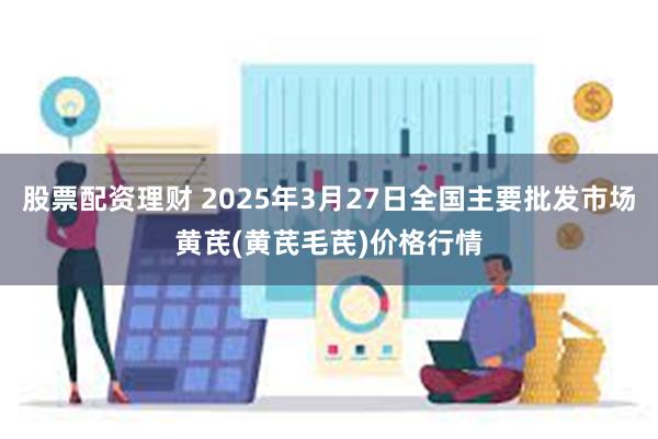 股票配资理财 2025年3月27日全国主要批发市场黄芪(黄芪毛芪)价格行情