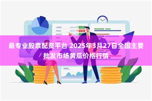 最专业股票配资平台 2025年3月27日全国主要批发市场黄瓜价格行情