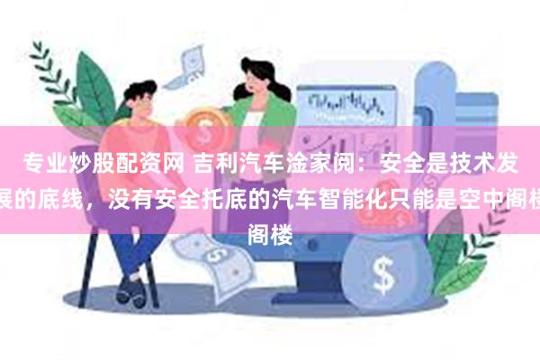 专业炒股配资网 吉利汽车淦家阅：安全是技术发展的底线，没有安全托底的汽车智能化只能是空中阁楼
