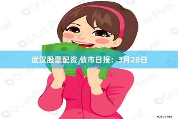 武汉股票配资 债市日报：3月28日