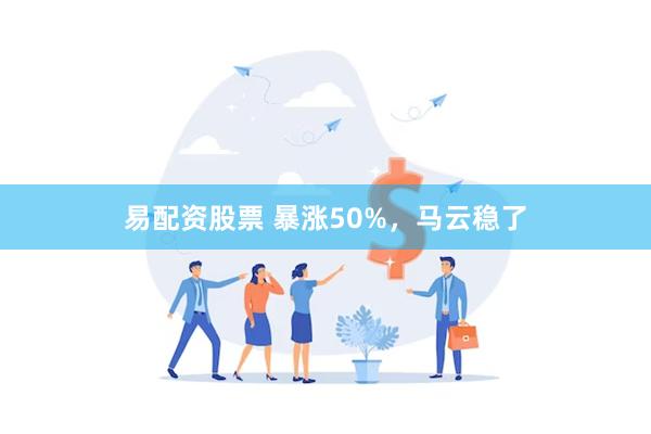 易配资股票 暴涨50%，马云稳了