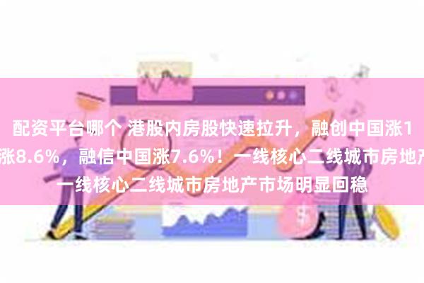配资平台哪个 港股内房股快速拉升，融创中国涨17%，世茂集团涨8.6%，融信中国涨7.6%！一线核心二线城市房地产市场明显回稳