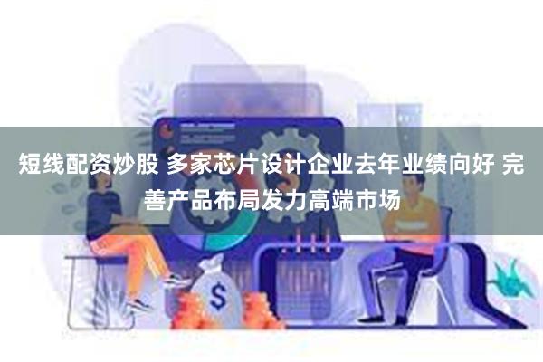 短线配资炒股 多家芯片设计企业去年业绩向好 完善产品布局发力高端市场