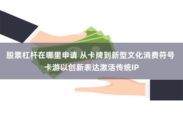 股票杠杆在哪里申请 从卡牌到新型文化消费符号 卡游以创新表达激活传统IP