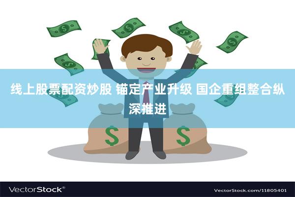 线上股票配资炒股 锚定产业升级 国企重组整合纵深推进