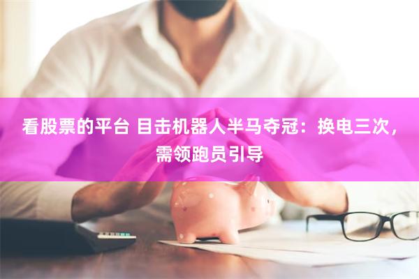 看股票的平台 目击机器人半马夺冠：换电三次，需领跑员引导