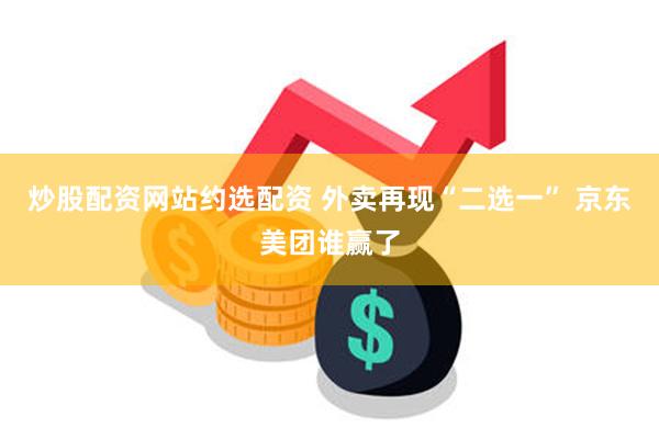 炒股配资网站约选配资 外卖再现“二选一” 京东美团谁赢了