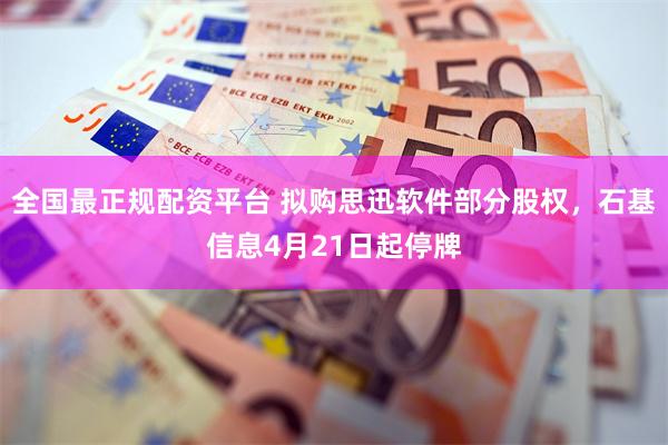 全国最正规配资平台 拟购思迅软件部分股权，石基信息4月21日起停牌