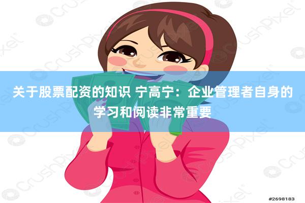 关于股票配资的知识 宁高宁：企业管理者自身的学习和阅读非常重要
