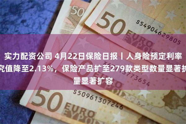 实力配资公司 4月22日保险日报丨人身险预定利率研究值降至2.13%，保险产品扩至279款类型数量显著扩容