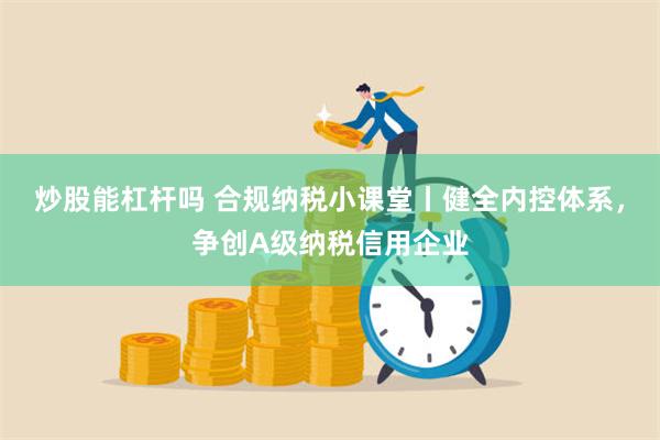 炒股能杠杆吗 合规纳税小课堂丨健全内控体系，争创A级纳税信用企业