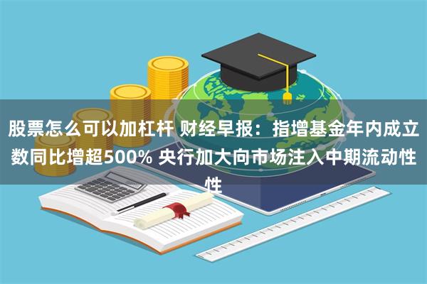 股票怎么可以加杠杆 财经早报：指增基金年内成立数同比增超500% 央行加大向市场注入中期流动性