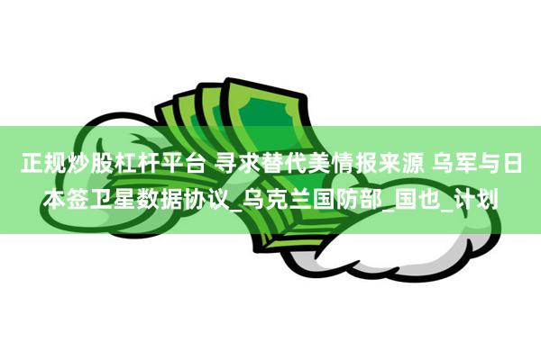 正规炒股杠杆平台 寻求替代美情报来源 乌军与日本签卫星数据协议_乌克兰国防部_国也_计划