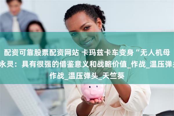 配资可靠股票配资网站 卡玛兹卡车变身“无人机母舰”？ 邵永灵：具有很强的借鉴意义和战略价值_作战_温压弹头_天竺葵