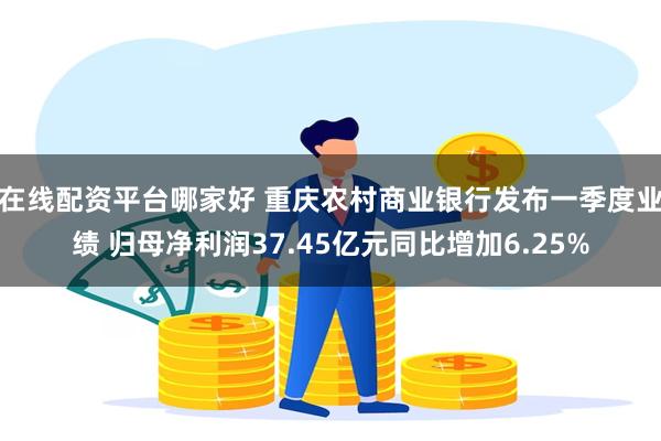 在线配资平台哪家好 重庆农村商业银行发布一季度业绩 归母净利润37.45亿元同比增加6.25%