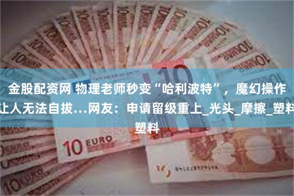 金股配资网 物理老师秒变“哈利波特”，魔幻操作让人无法自拔…网友：申请留级重上_光头_摩擦_塑料