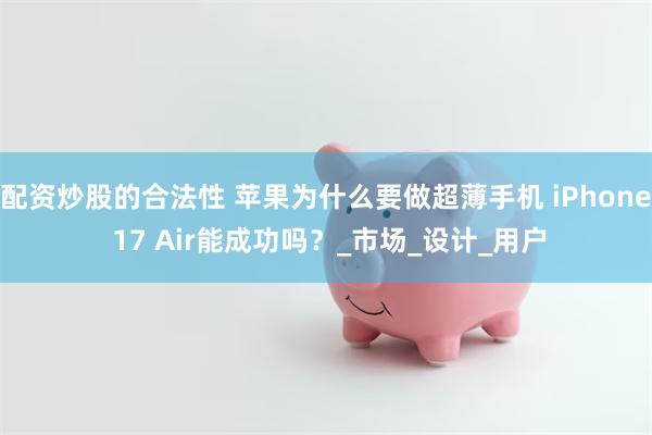 配资炒股的合法性 苹果为什么要做超薄手机 iPhone 17 Air能成功吗？_市场_设计_用户
